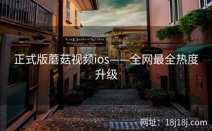 正式版蘑菇视频ios——全网最全热度升级