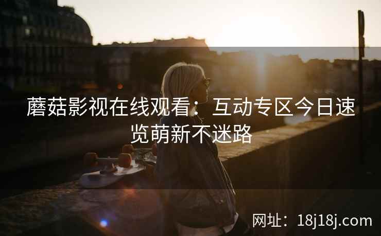 蘑菇影视在线观看：互动专区今日速览萌新不迷路