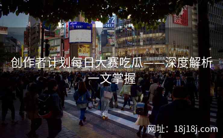 创作者计划每日大赛吃瓜——深度解析一文掌握