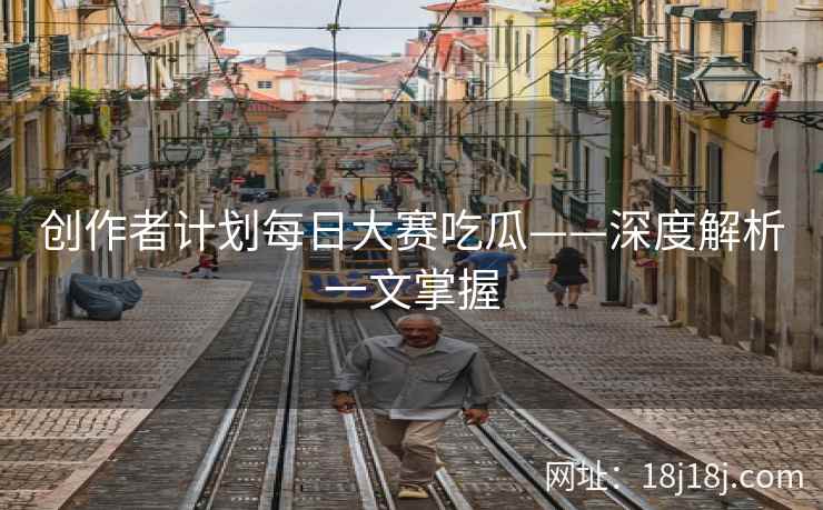 创作者计划每日大赛吃瓜——深度解析一文掌握