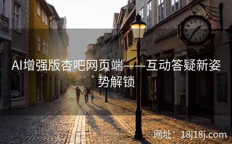 AI增强版杏吧网页端——互动答疑新姿势解锁