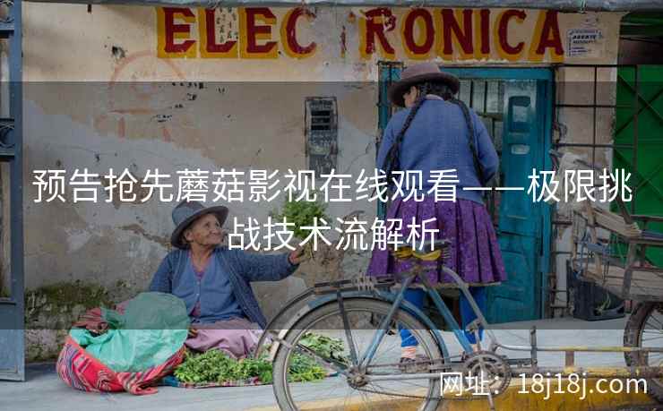 预告抢先蘑菇影视在线观看——极限挑战技术流解析
